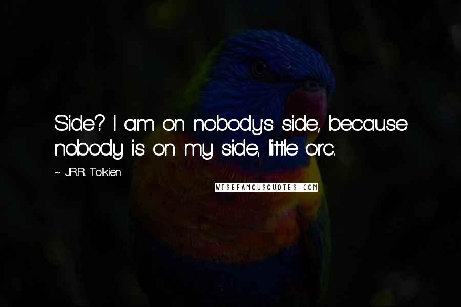 J.R.R. Tolkien Quotes: Side? I am on nobody's side, because nobody is on my side, little orc.