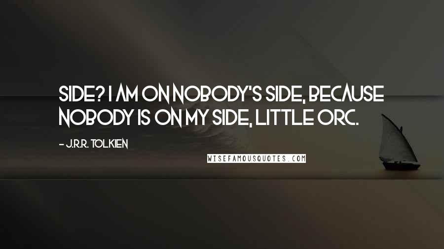 J.R.R. Tolkien Quotes: Side? I am on nobody's side, because nobody is on my side, little orc.