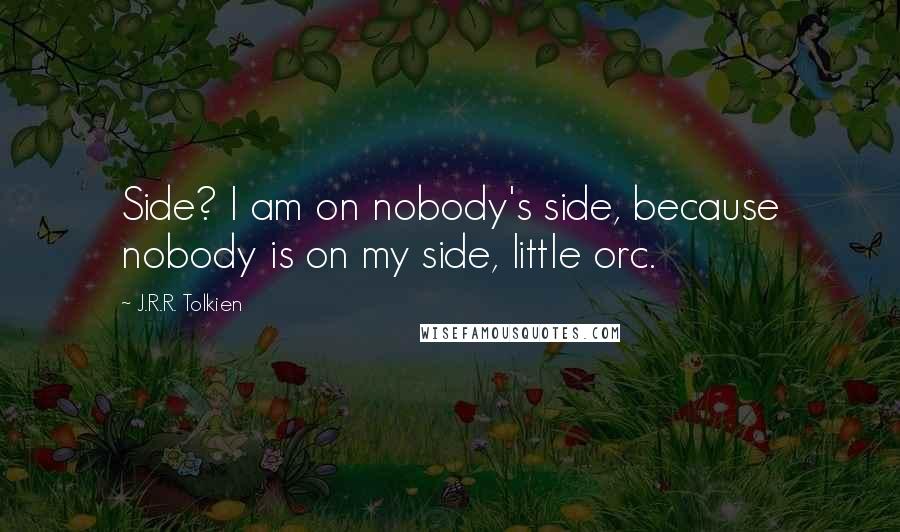J.R.R. Tolkien Quotes: Side? I am on nobody's side, because nobody is on my side, little orc.