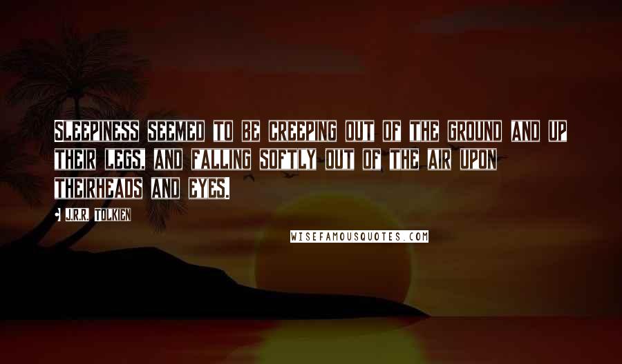 J.R.R. Tolkien Quotes: Sleepiness seemed to be creeping out of the ground and up their legs, and falling softly out of the air upon theirheads and eyes.