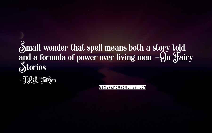 J.R.R. Tolkien Quotes: Small wonder that spell means both a story told, and a formula of power over living men. -On Fairy Stories