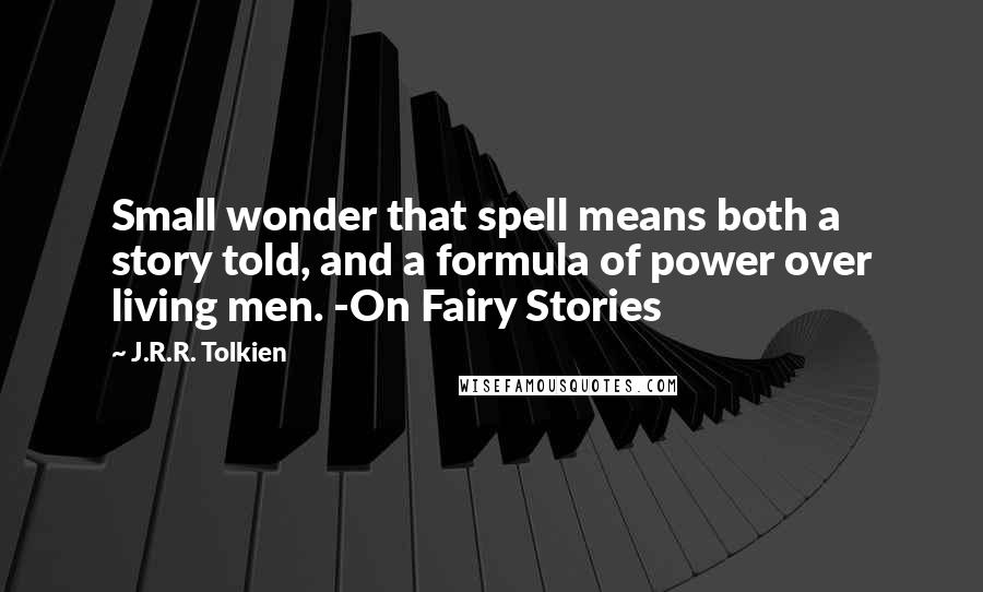 J.R.R. Tolkien Quotes: Small wonder that spell means both a story told, and a formula of power over living men. -On Fairy Stories