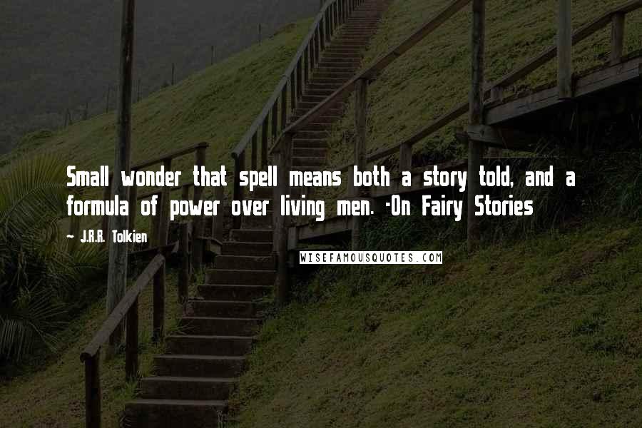 J.R.R. Tolkien Quotes: Small wonder that spell means both a story told, and a formula of power over living men. -On Fairy Stories