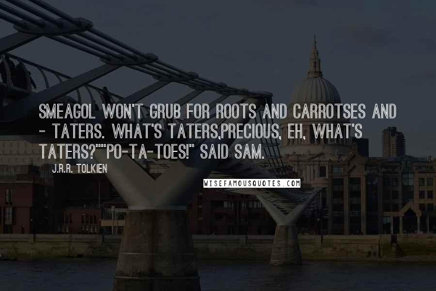 J.R.R. Tolkien Quotes: Smeagol won't grub for roots and carrotses and - taters. What's taters,precious, eh, what's taters?""Po-ta-toes!" said Sam.