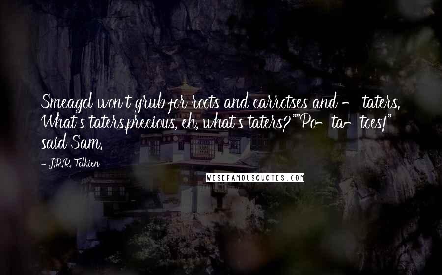 J.R.R. Tolkien Quotes: Smeagol won't grub for roots and carrotses and - taters. What's taters,precious, eh, what's taters?""Po-ta-toes!" said Sam.