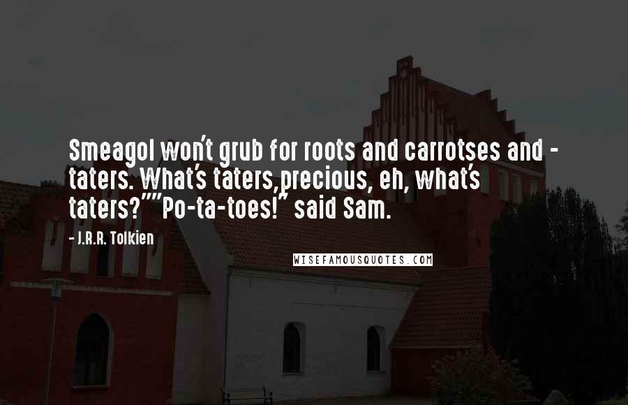 J.R.R. Tolkien Quotes: Smeagol won't grub for roots and carrotses and - taters. What's taters,precious, eh, what's taters?""Po-ta-toes!" said Sam.