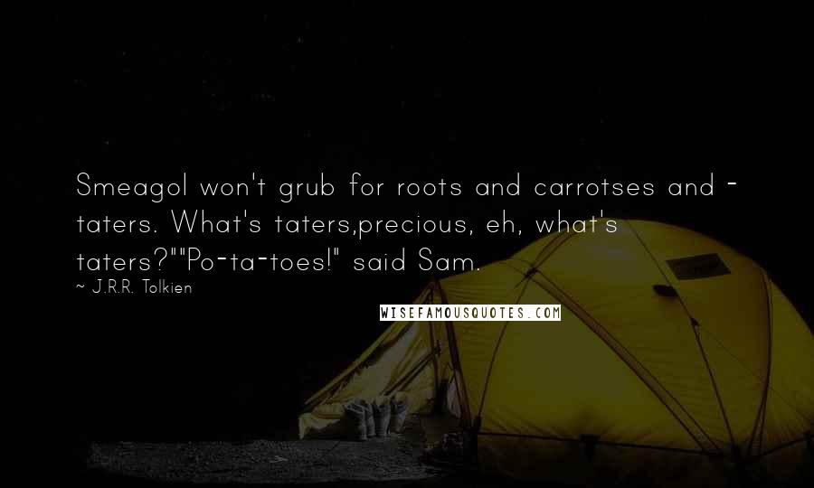 J.R.R. Tolkien Quotes: Smeagol won't grub for roots and carrotses and - taters. What's taters,precious, eh, what's taters?""Po-ta-toes!" said Sam.