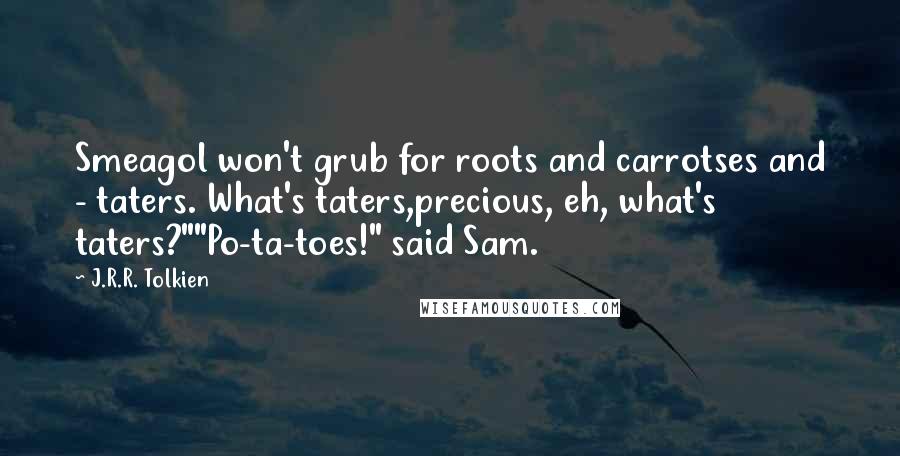 J.R.R. Tolkien Quotes: Smeagol won't grub for roots and carrotses and - taters. What's taters,precious, eh, what's taters?""Po-ta-toes!" said Sam.