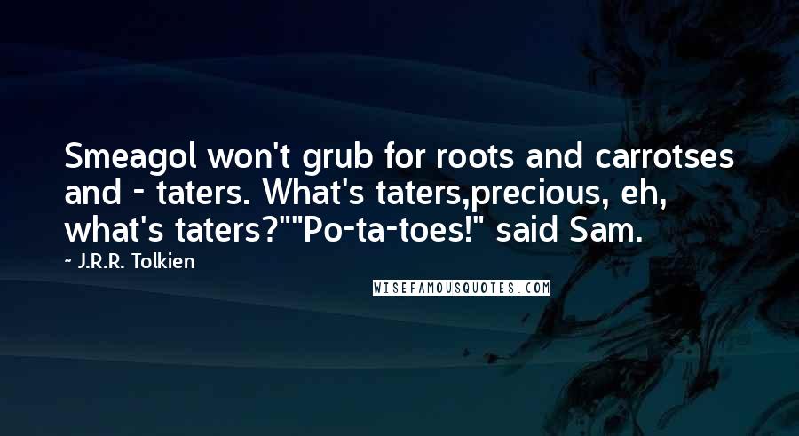 J.R.R. Tolkien Quotes: Smeagol won't grub for roots and carrotses and - taters. What's taters,precious, eh, what's taters?""Po-ta-toes!" said Sam.