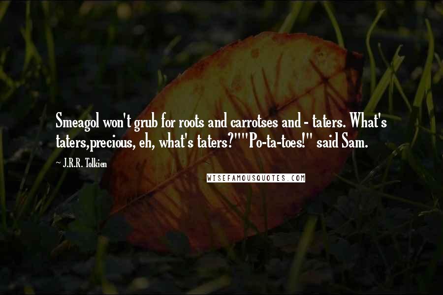 J.R.R. Tolkien Quotes: Smeagol won't grub for roots and carrotses and - taters. What's taters,precious, eh, what's taters?""Po-ta-toes!" said Sam.