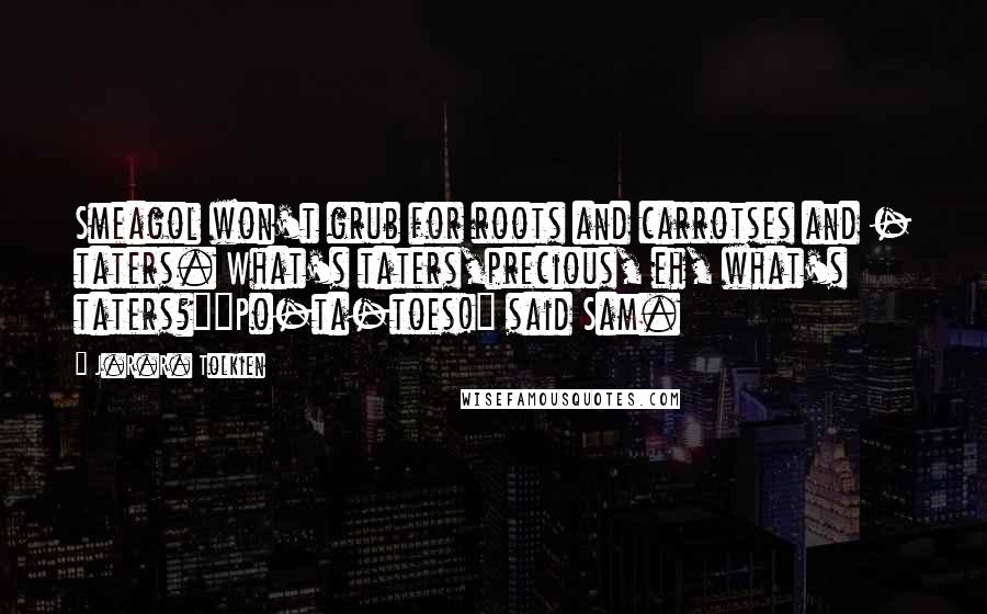 J.R.R. Tolkien Quotes: Smeagol won't grub for roots and carrotses and - taters. What's taters,precious, eh, what's taters?""Po-ta-toes!" said Sam.