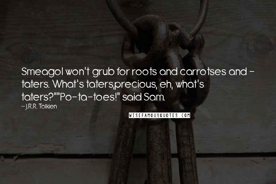 J.R.R. Tolkien Quotes: Smeagol won't grub for roots and carrotses and - taters. What's taters,precious, eh, what's taters?""Po-ta-toes!" said Sam.