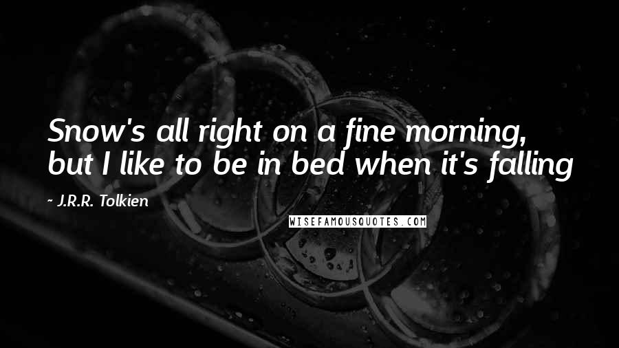 J.R.R. Tolkien Quotes: Snow's all right on a fine morning, but I like to be in bed when it's falling