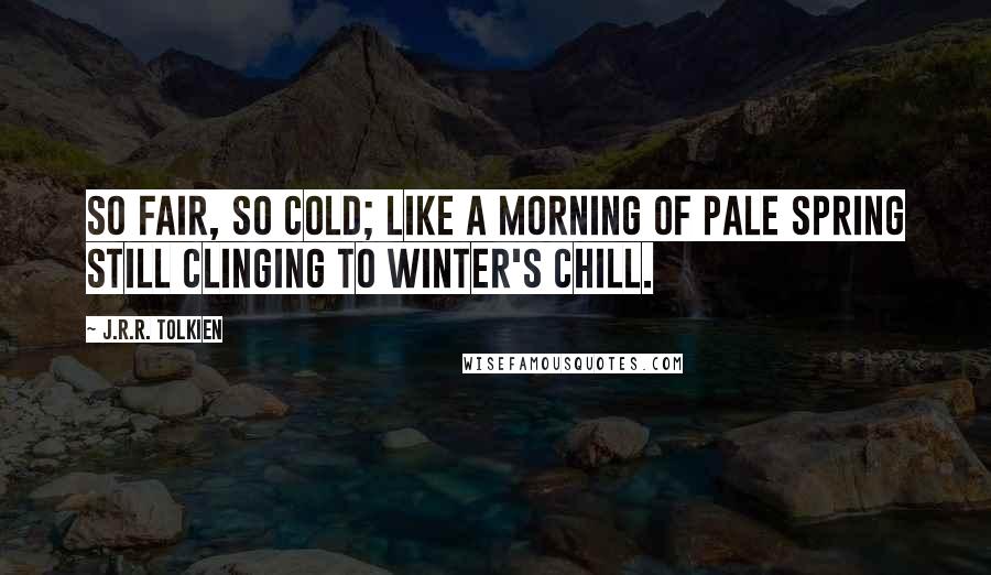 J.R.R. Tolkien Quotes: So fair, so cold; like a morning of pale spring still clinging to winter's chill.