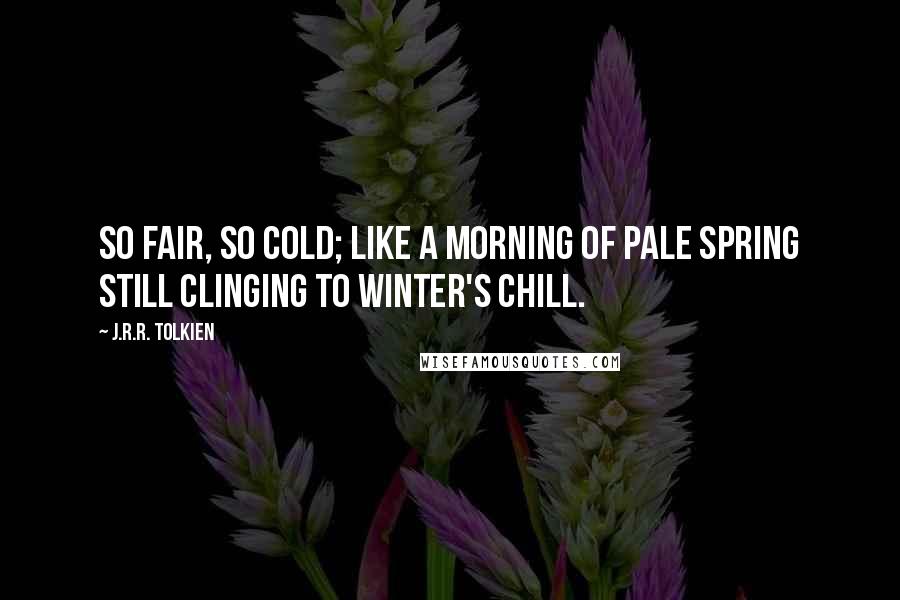 J.R.R. Tolkien Quotes: So fair, so cold; like a morning of pale spring still clinging to winter's chill.