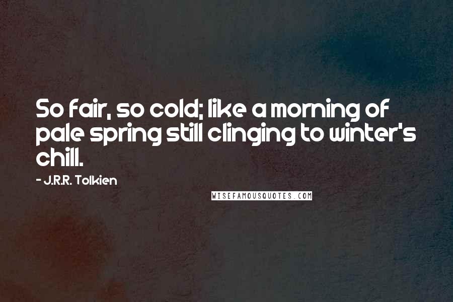 J.R.R. Tolkien Quotes: So fair, so cold; like a morning of pale spring still clinging to winter's chill.