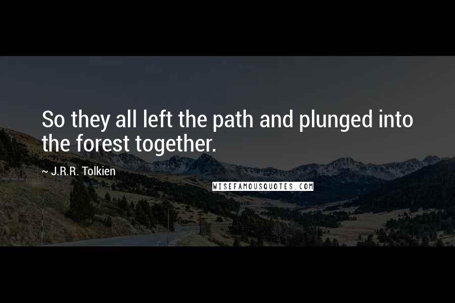 J.R.R. Tolkien Quotes: So they all left the path and plunged into the forest together.