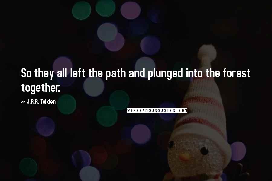 J.R.R. Tolkien Quotes: So they all left the path and plunged into the forest together.