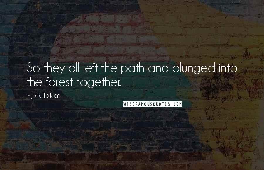 J.R.R. Tolkien Quotes: So they all left the path and plunged into the forest together.