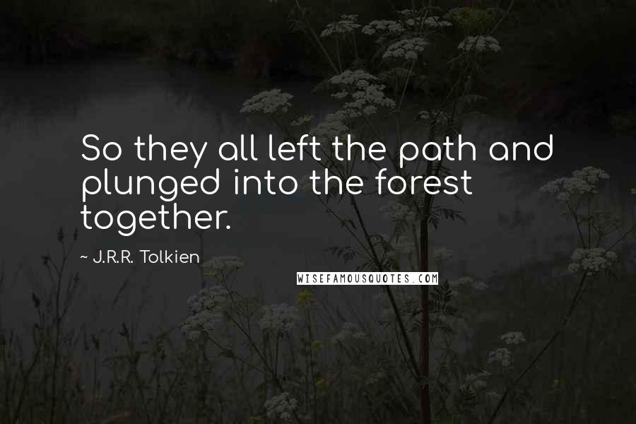 J.R.R. Tolkien Quotes: So they all left the path and plunged into the forest together.