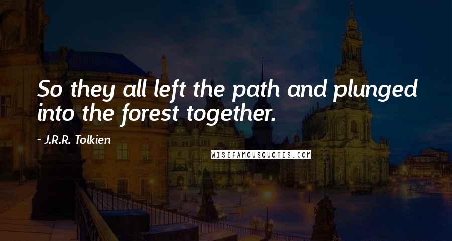 J.R.R. Tolkien Quotes: So they all left the path and plunged into the forest together.