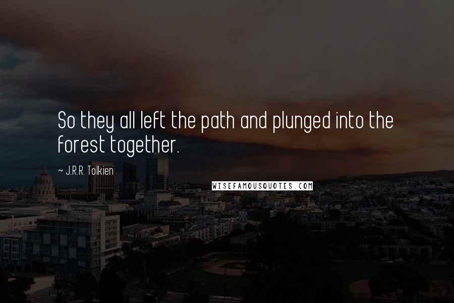 J.R.R. Tolkien Quotes: So they all left the path and plunged into the forest together.