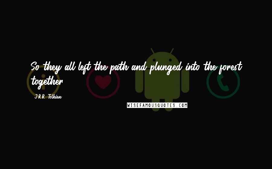 J.R.R. Tolkien Quotes: So they all left the path and plunged into the forest together.