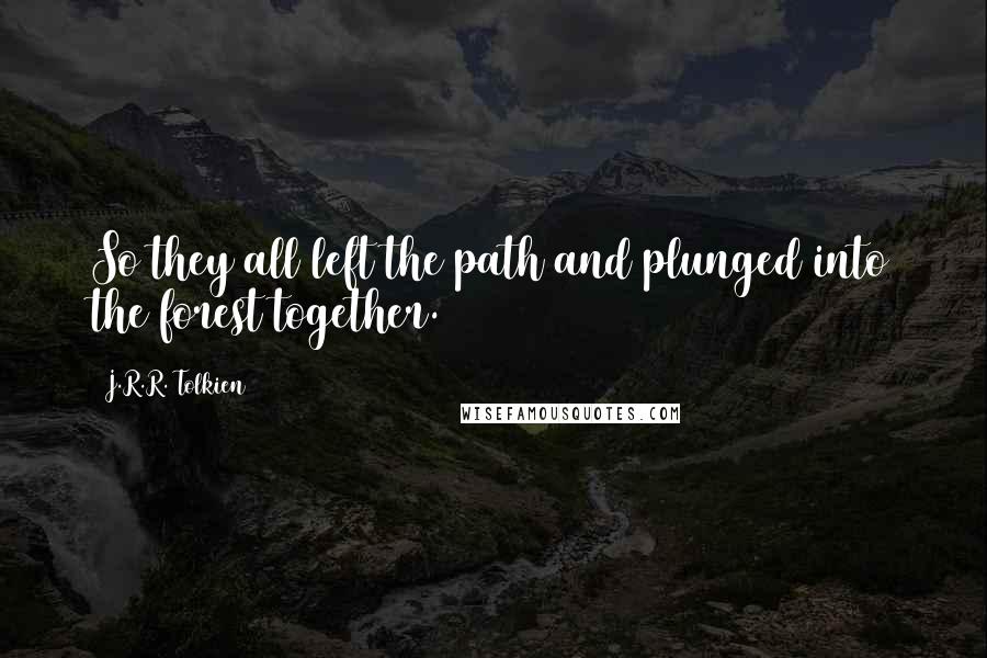 J.R.R. Tolkien Quotes: So they all left the path and plunged into the forest together.