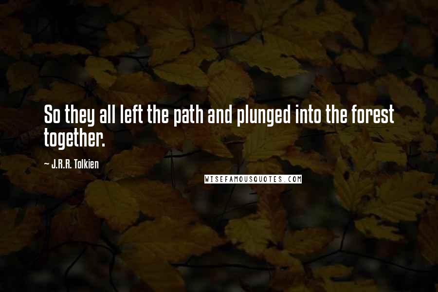 J.R.R. Tolkien Quotes: So they all left the path and plunged into the forest together.