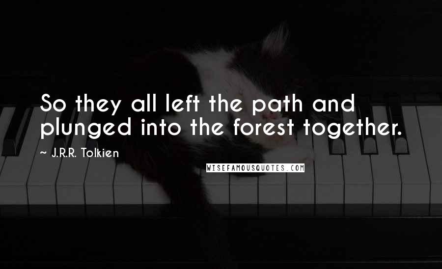 J.R.R. Tolkien Quotes: So they all left the path and plunged into the forest together.