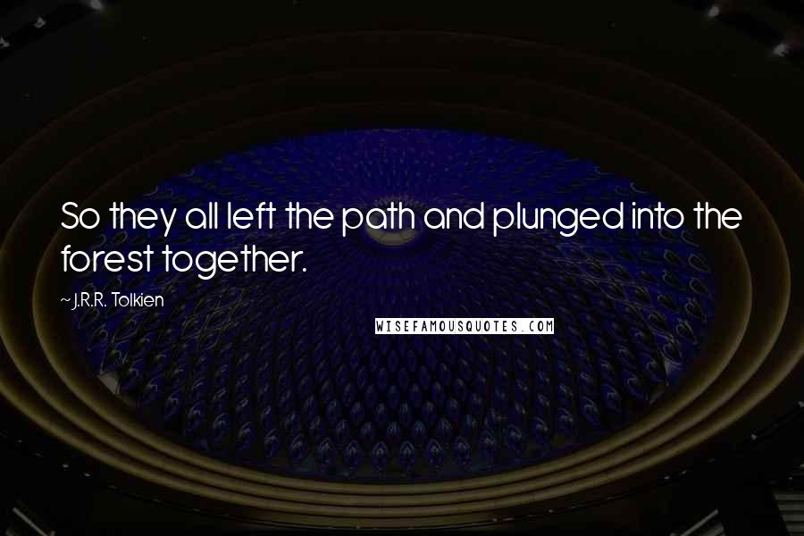 J.R.R. Tolkien Quotes: So they all left the path and plunged into the forest together.