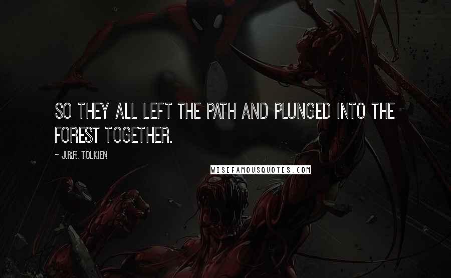 J.R.R. Tolkien Quotes: So they all left the path and plunged into the forest together.