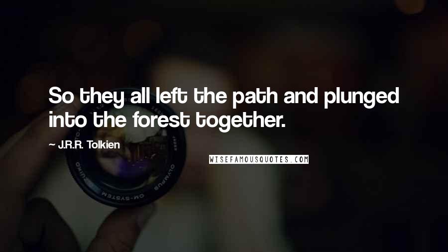 J.R.R. Tolkien Quotes: So they all left the path and plunged into the forest together.