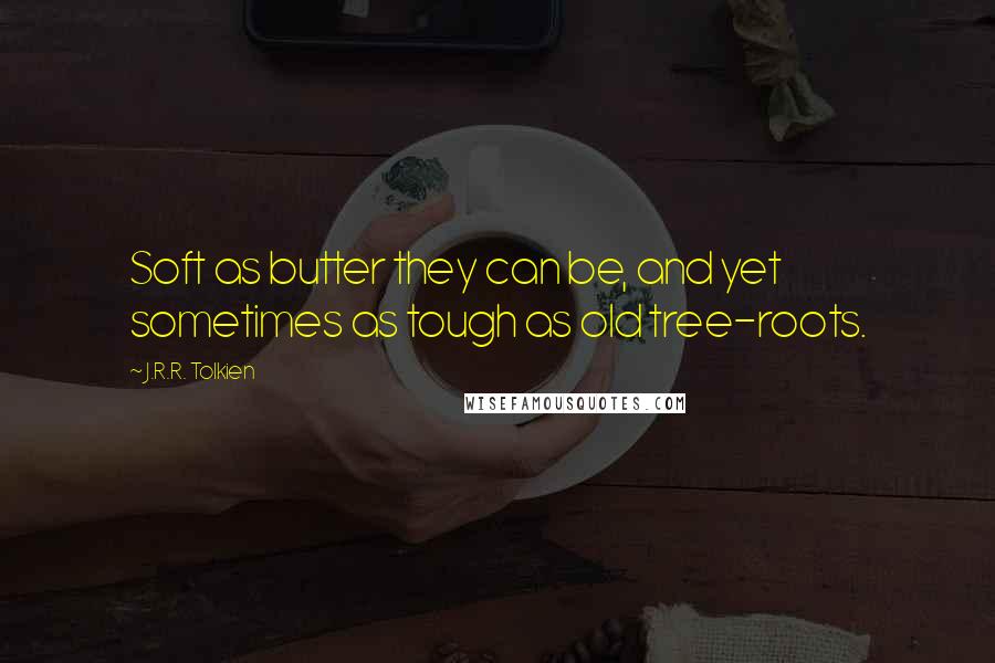 J.R.R. Tolkien Quotes: Soft as butter they can be, and yet sometimes as tough as old tree-roots.