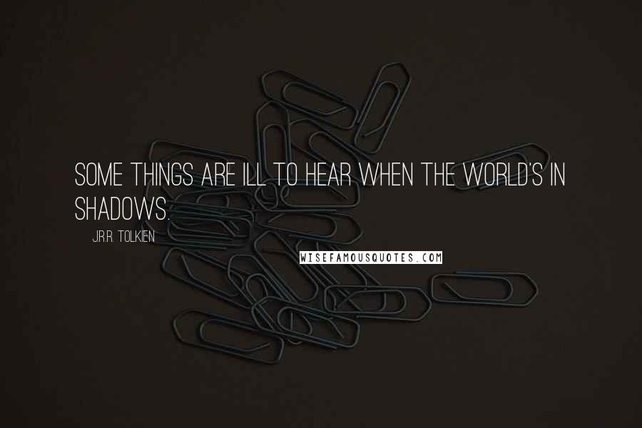 J.R.R. Tolkien Quotes: Some things are ill to hear when the world's in shadows.