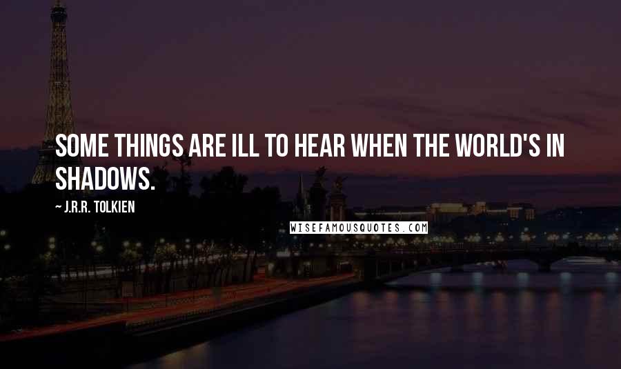 J.R.R. Tolkien Quotes: Some things are ill to hear when the world's in shadows.