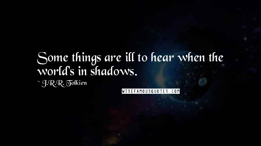 J.R.R. Tolkien Quotes: Some things are ill to hear when the world's in shadows.
