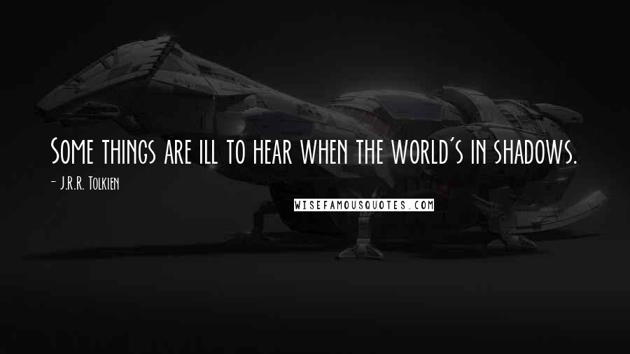 J.R.R. Tolkien Quotes: Some things are ill to hear when the world's in shadows.