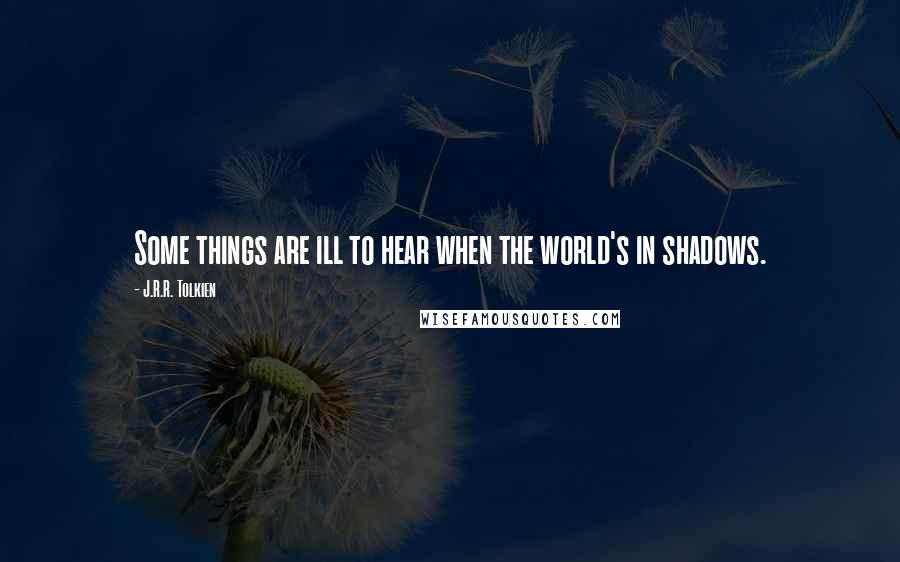 J.R.R. Tolkien Quotes: Some things are ill to hear when the world's in shadows.