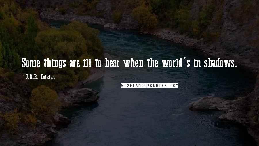 J.R.R. Tolkien Quotes: Some things are ill to hear when the world's in shadows.