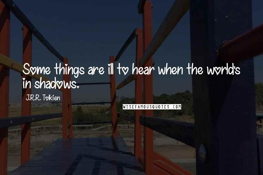 J.R.R. Tolkien Quotes: Some things are ill to hear when the world's in shadows.