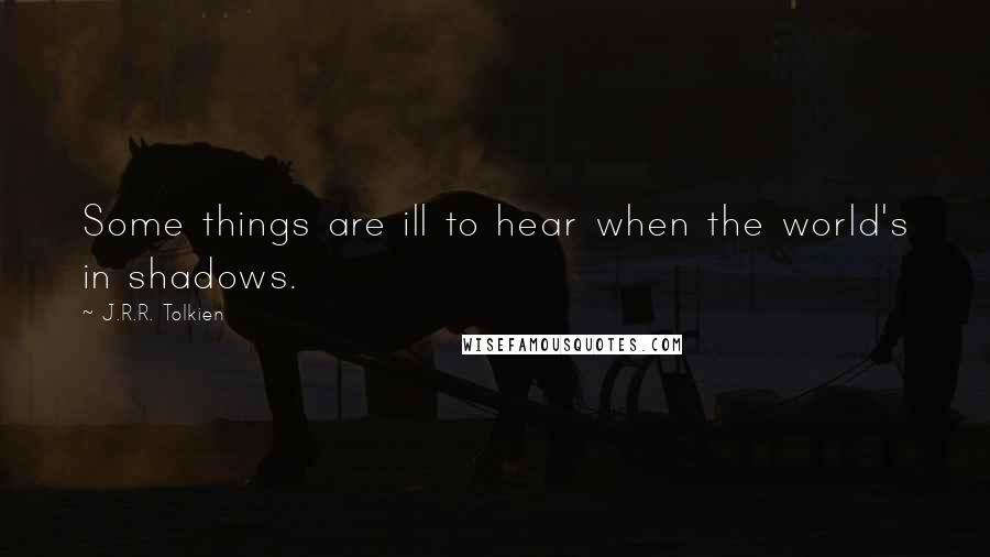 J.R.R. Tolkien Quotes: Some things are ill to hear when the world's in shadows.