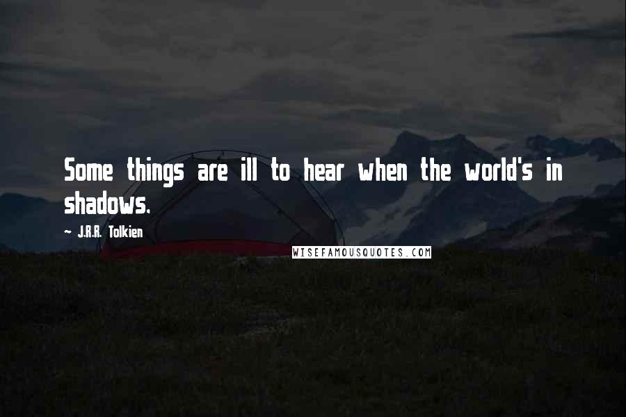 J.R.R. Tolkien Quotes: Some things are ill to hear when the world's in shadows.