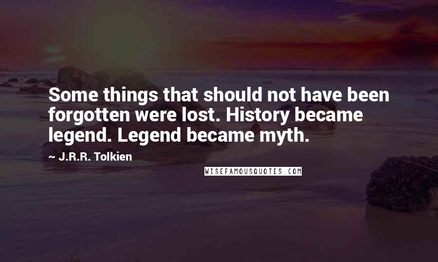J.R.R. Tolkien Quotes: Some things that should not have been forgotten were lost. History became legend. Legend became myth.
