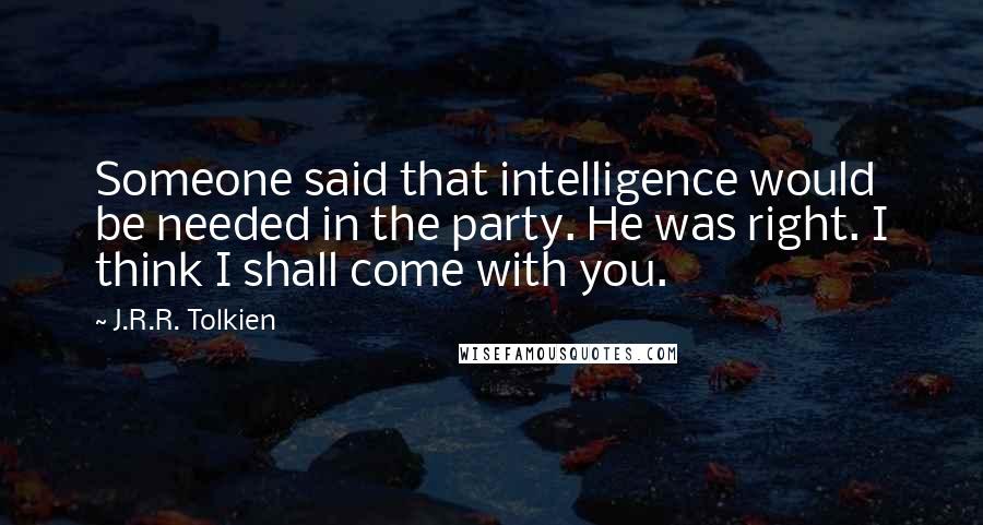 J.R.R. Tolkien Quotes: Someone said that intelligence would be needed in the party. He was right. I think I shall come with you.
