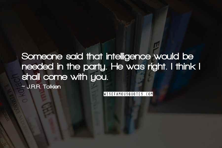 J.R.R. Tolkien Quotes: Someone said that intelligence would be needed in the party. He was right. I think I shall come with you.