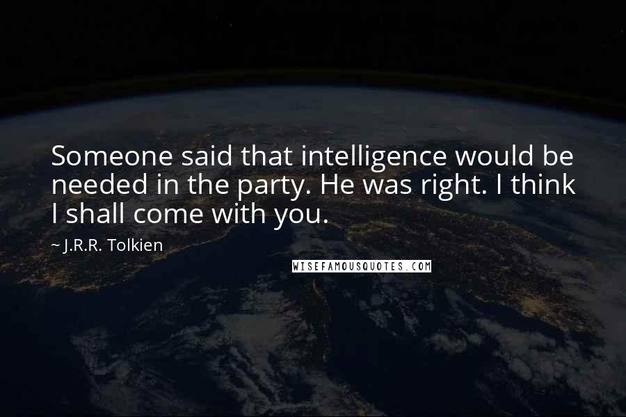 J.R.R. Tolkien Quotes: Someone said that intelligence would be needed in the party. He was right. I think I shall come with you.