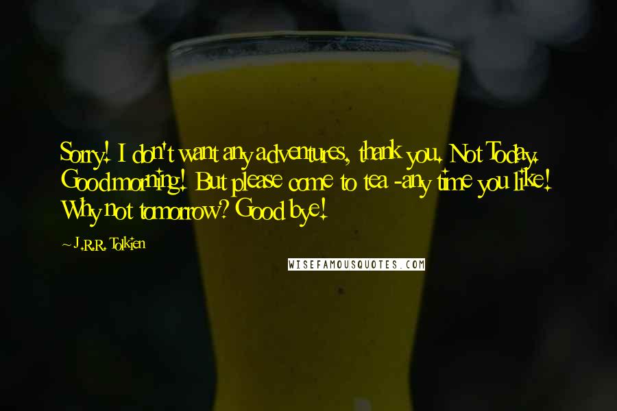 J.R.R. Tolkien Quotes: Sorry! I don't want any adventures, thank you. Not Today. Good morning! But please come to tea -any time you like! Why not tomorrow? Good bye!