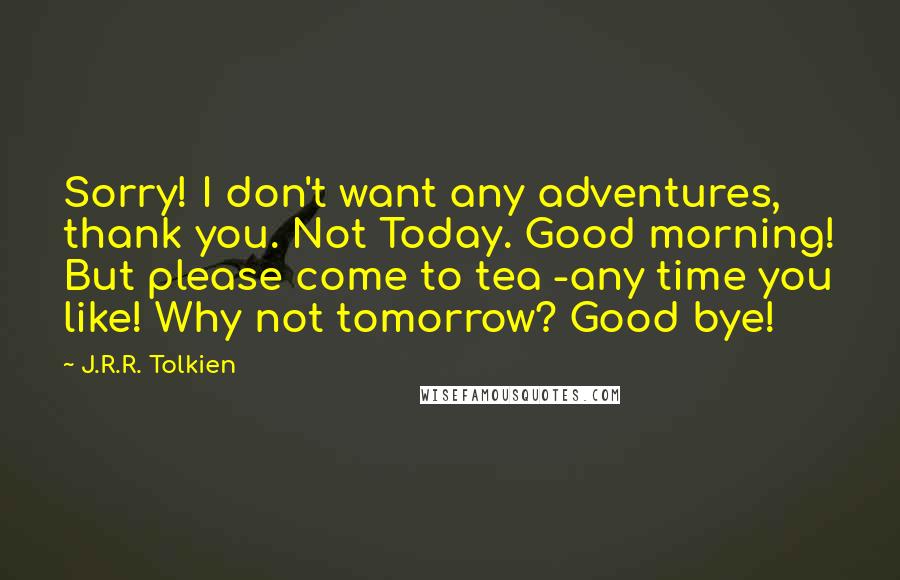 J.R.R. Tolkien Quotes: Sorry! I don't want any adventures, thank you. Not Today. Good morning! But please come to tea -any time you like! Why not tomorrow? Good bye!