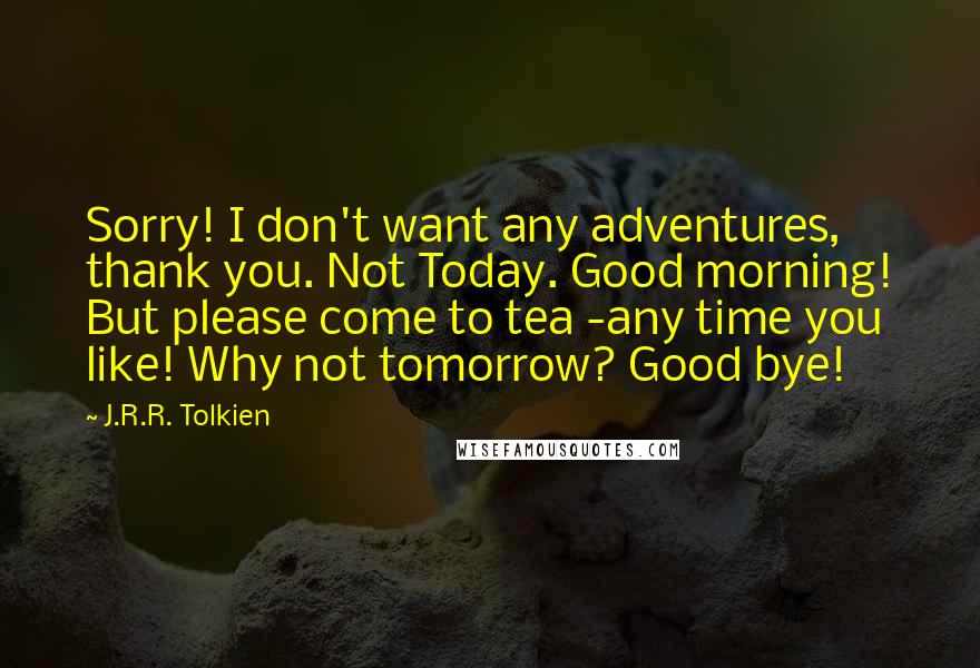 J.R.R. Tolkien Quotes: Sorry! I don't want any adventures, thank you. Not Today. Good morning! But please come to tea -any time you like! Why not tomorrow? Good bye!